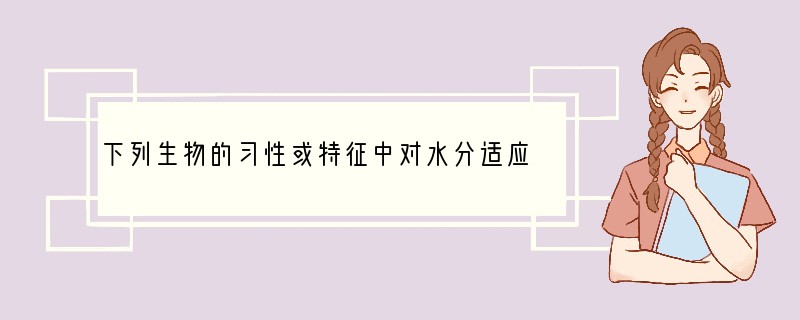 下列生物的习性或特征中对水分适应的是（　　）A．仙人掌发达的根和叶刺B．青蛙冬眠C．